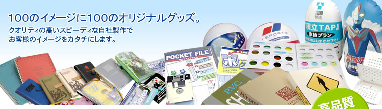 100のイメージに100のオリジナルグッズ。クオリティの高いスピーディな自社製作でお客様のイメージをカタチにします。高品質スピード対応